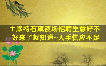 土默特右旗夜场招聘生意好不好来了就知道~人手供应不足